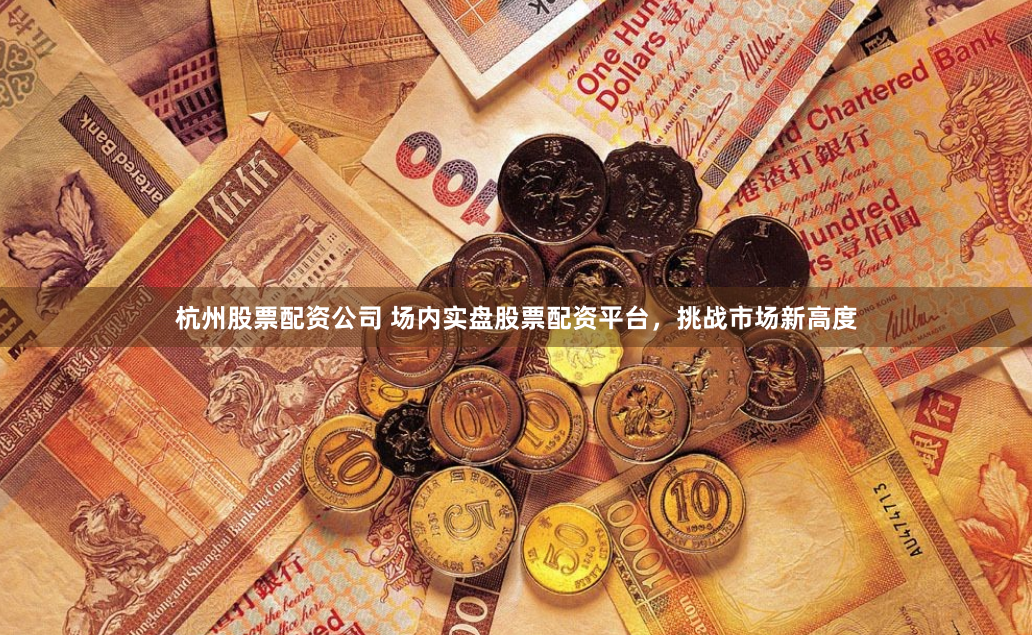杭州股票配资公司 场内实盘股票配资平台，挑战市场新高度