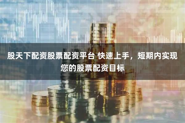 股天下配资股票配资平台 快速上手，短期内实现您的股票配资目标