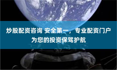 炒股配资咨询 安全第一，专业配资门户为您的投资保驾护航
