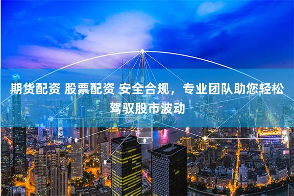 期货配资 股票配资 安全合规，专业团队助您轻松驾驭股市波动