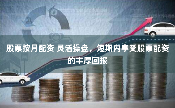 股票按月配资 灵活操盘，短期内享受股票配资的丰厚回报