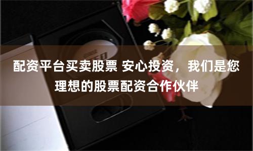 配资平台买卖股票 安心投资，我们是您理想的股票配资合作伙伴