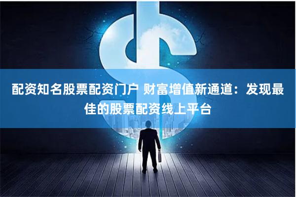 配资知名股票配资门户 财富增值新通道：发现最佳的股票配资线上平台