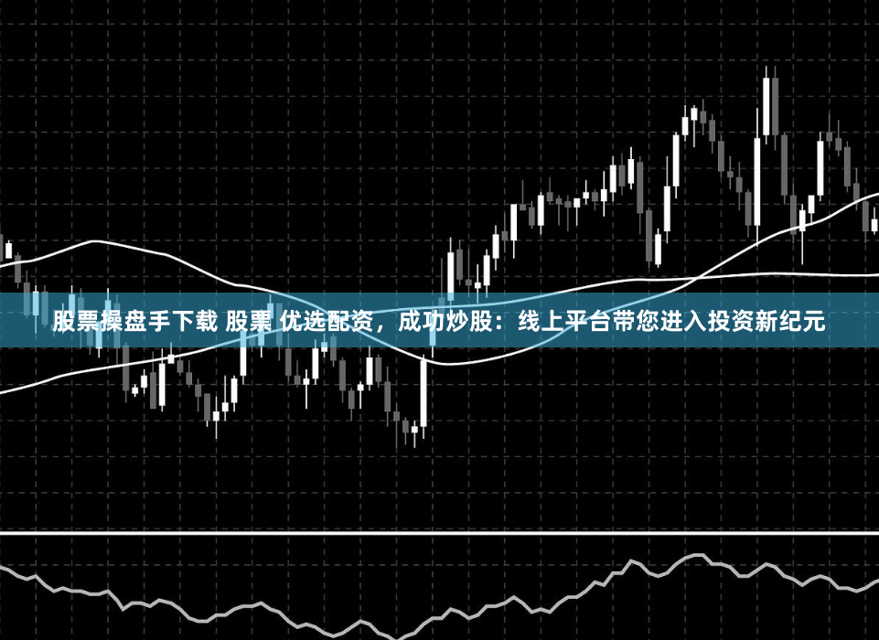 股票操盘手下载 股票 优选配资，成功炒股：线上平台带您进入投资新纪元