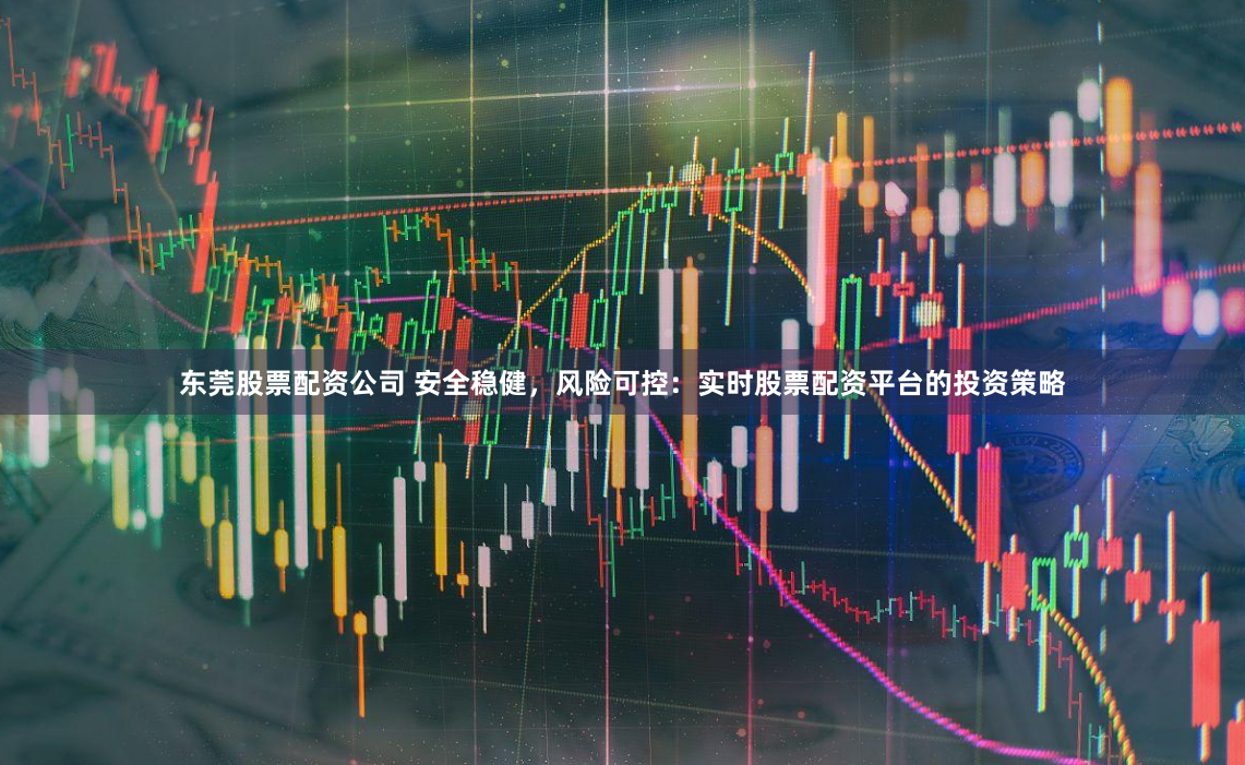 东莞股票配资公司 安全稳健，风险可控：实时股票配资平台的投资策略