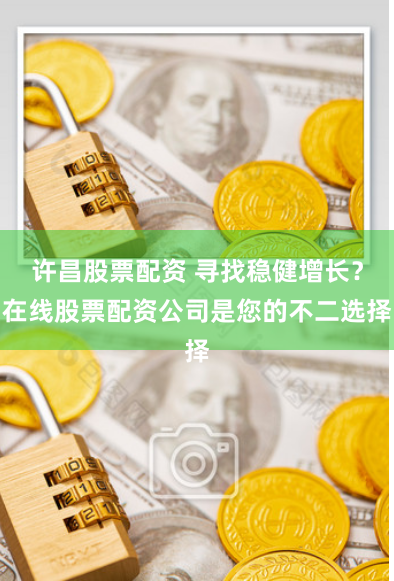 许昌股票配资 寻找稳健增长？在线股票配资公司是您的不二选择