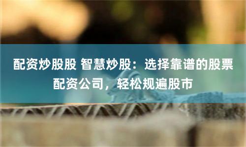 配资炒股股 智慧炒股：选择靠谱的股票配资公司，轻松规遍股市