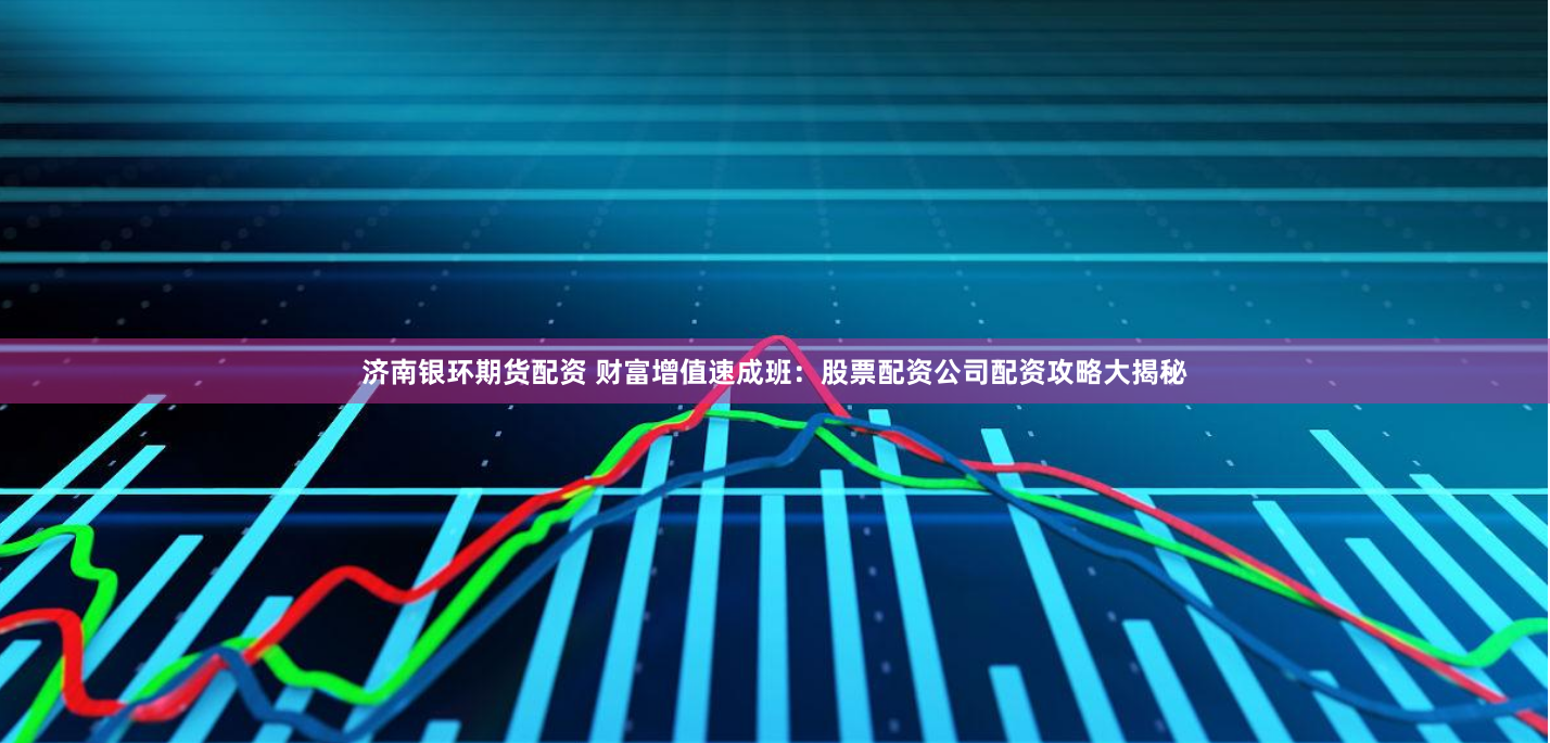 济南银环期货配资 财富增值速成班：股票配资公司配资攻略大揭秘