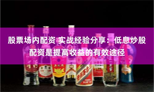 股票场内配资 实战经验分享：低息炒股配资是提高收益的有效途径