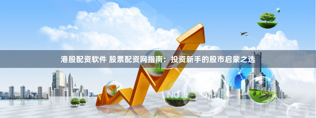 港股配资软件 股票配资网指南：投资新手的股市启蒙之选