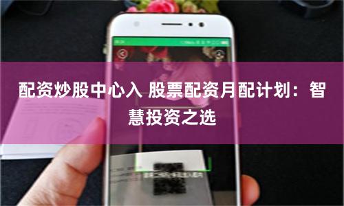 配资炒股中心入 股票配资月配计划：智慧投资之选