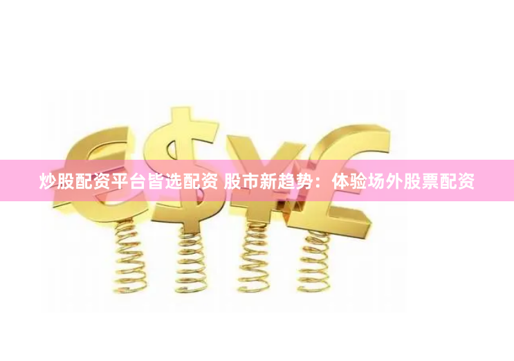 炒股配资平台皆选配资 股市新趋势：体验场外股票配资