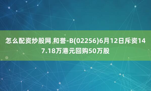 怎么配资炒股网 和誉-B(02256)6月12日斥资147.18万港元回购50万股