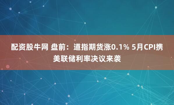 配资股牛网 盘前：道指期货涨0.1% 5月CPI携美联储利率决议来袭