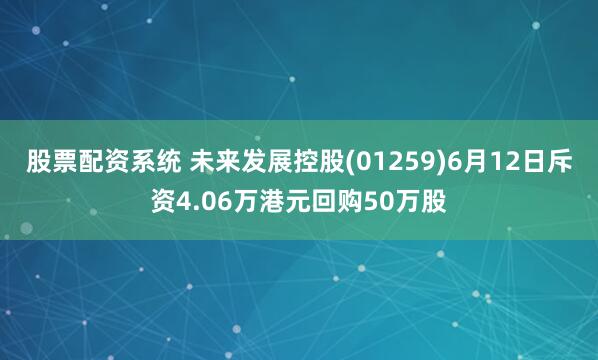 股票配资系统 未来发展控股(01259)6月12日斥资4.06万港元回购50万股
