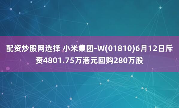 配资炒股网选择 小米集团-W(01810)6月12日斥资4801.75万港元回购280万股