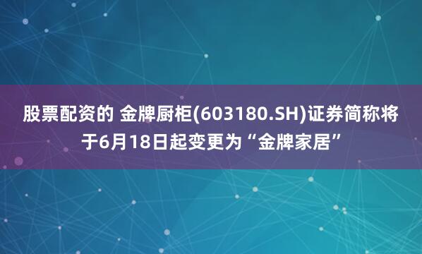 股票配资的 金牌厨柜(603180.SH)证券简称将于6月18日起变更为“金牌家居”