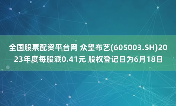 全国股票配资平台网 众望布艺(605003.SH)2023年度每股派0.41元 股权登记日为6月18日