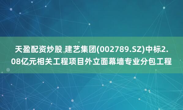 天盈配资炒股 建艺集团(002789.SZ)中标2.08亿元相关工程项目外立面幕墙专业分包工程