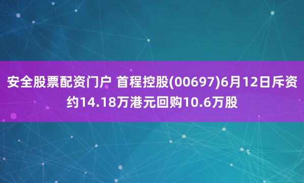 安全股票配资门户 首程控股(00697)6月12日斥资约14.18万港元回购10.6万股