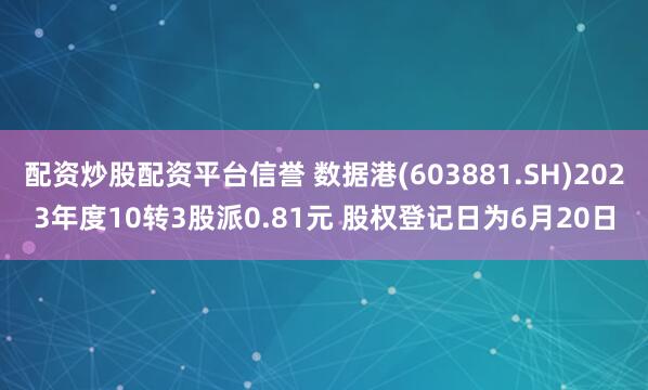 配资炒股配资平台信誉 数据港(603881.SH)2023年度10转3股派0.81元 股权登记日为6月20日