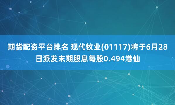 期货配资平台排名 现代牧业(01117)将于6月28日派发末期股息每股0.494港仙