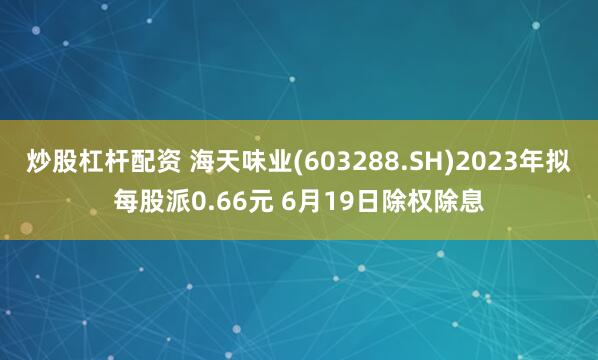 炒股杠杆配资 海天味业(603288.SH)2023年拟每股派0.66元 6月19日除权除息