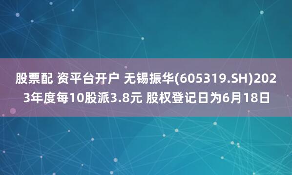 股票配 资平台开户 无锡振华(605319.SH)2023年度每10股派3.8元 股权登记日为6月18日