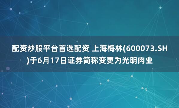 配资炒股平台首选配资 上海梅林(600073.SH)于6月17日证券简称变更为光明肉业