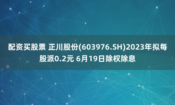 配资买股票 正川股份(603976.SH)2023年拟每股派0.2元 6月19日除权除息