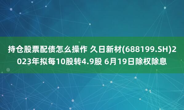 持仓股票配债怎么操作 久日新材(688199.SH)2023年拟每10股转4.9股 6月19日除权除息