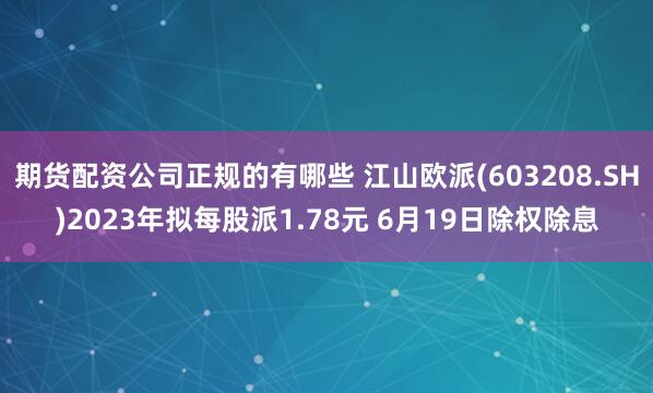 期货配资公司正规的有哪些 江山欧派(603208.SH)2023年拟每股派1.78元 6月19日除权除息
