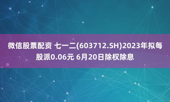 微信股票配资 七一二(603712.SH)2023年拟每股派0.06元 6月20日除权除息