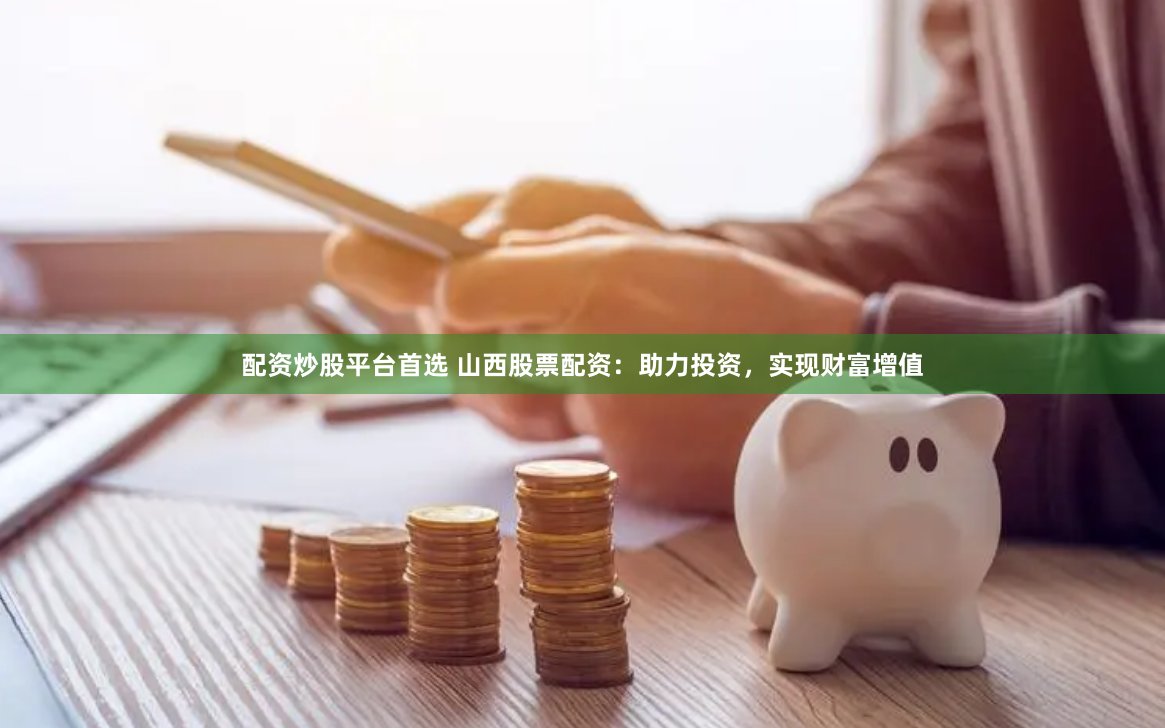 配资炒股平台首选 山西股票配资：助力投资，实现财富增值