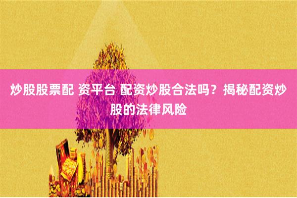 炒股股票配 资平台 配资炒股合法吗？揭秘配资炒股的法律风险