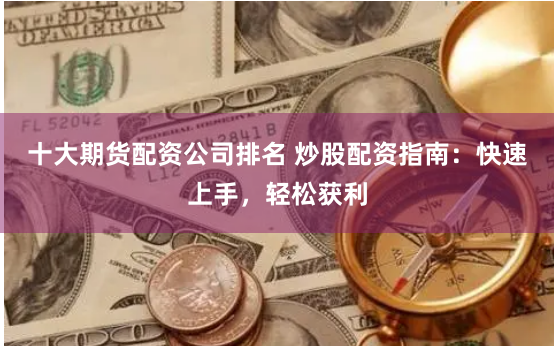 十大期货配资公司排名 炒股配资指南：快速上手，轻松获利