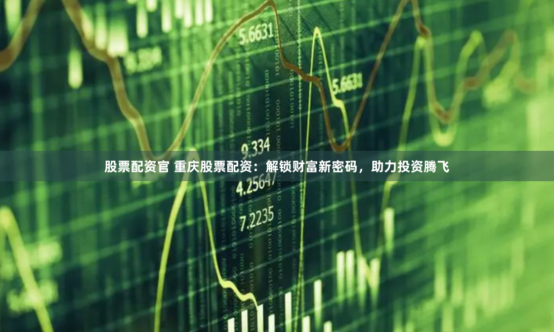 股票配资官 重庆股票配资：解锁财富新密码，助力投资腾飞