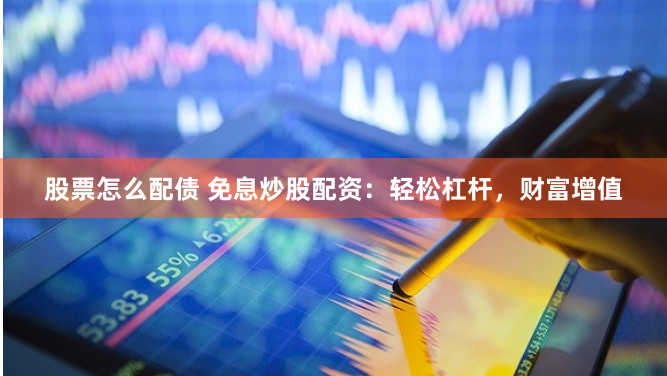 股票怎么配债 免息炒股配资:轻松杠杆,财富增值