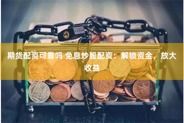 期货配资可靠吗 免息炒股配资:解锁资金,放大收益