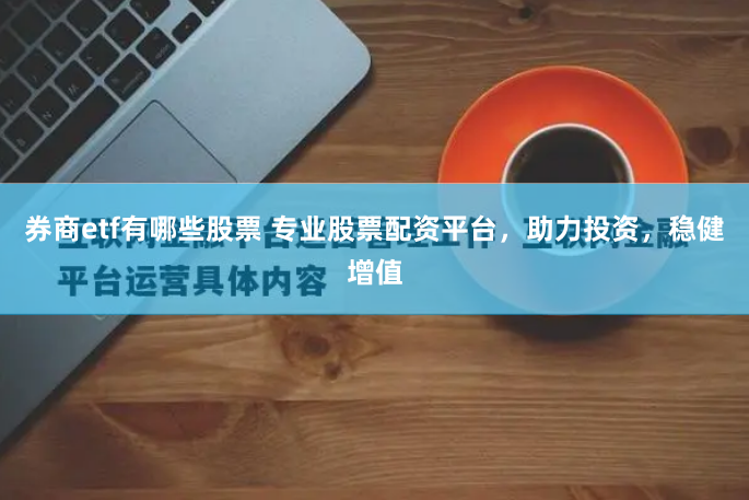 券商etf有哪些股票 专业股票配资平台，助力投资，稳健增值