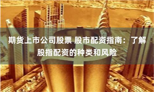 期货上市公司股票 股市配资指南：了解股指配资的种类和风险