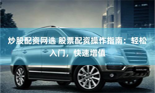 炒股配资网选 股票配资操作指南:轻松入门,快速增值