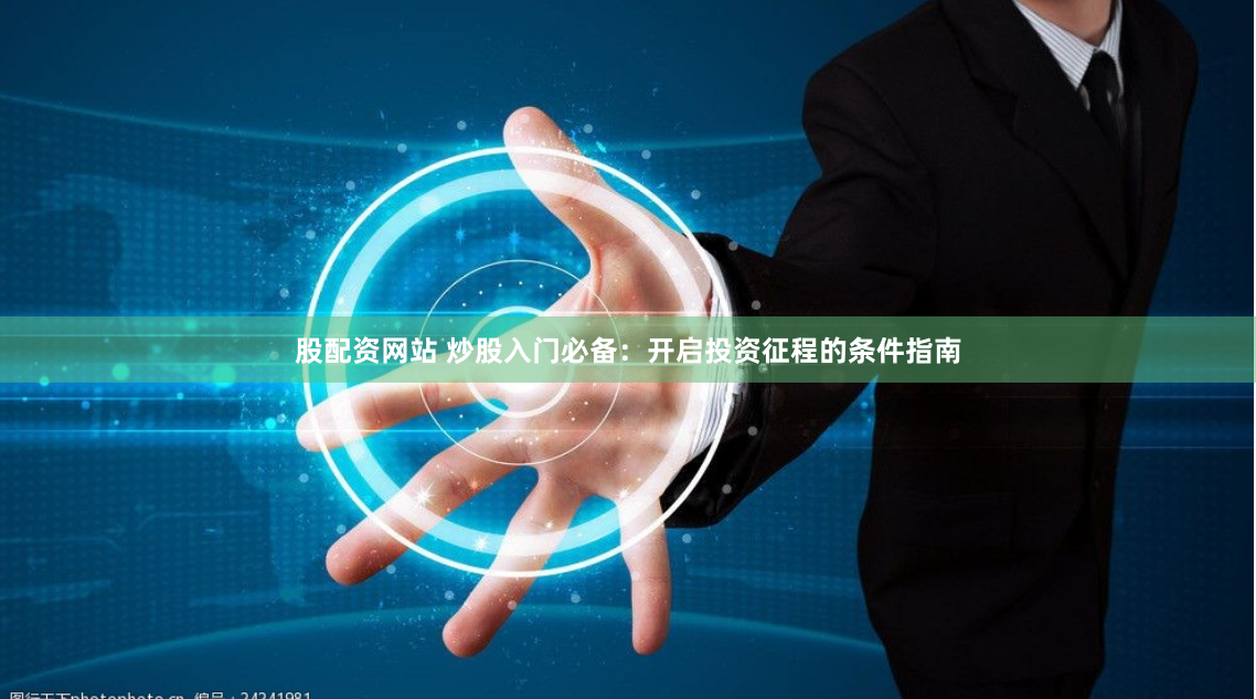 股配资网站 炒股入门必备:开启投资征程的条件指南