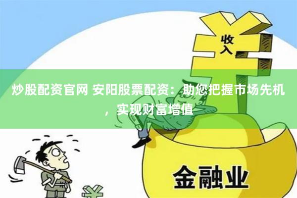 炒股配资官网 安阳股票配资：助您把握市场先机，实现财富增值