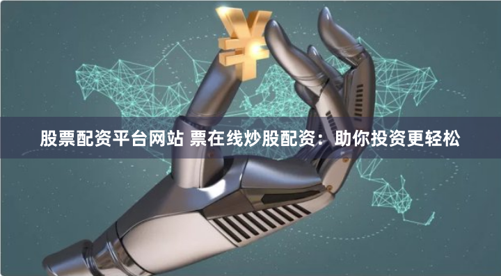 股票配资平台网站 票在线炒股配资：助你投资更轻松