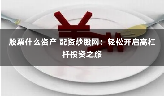 股票什么资产 配资炒股网:轻松开启高杠杆投资之旅
