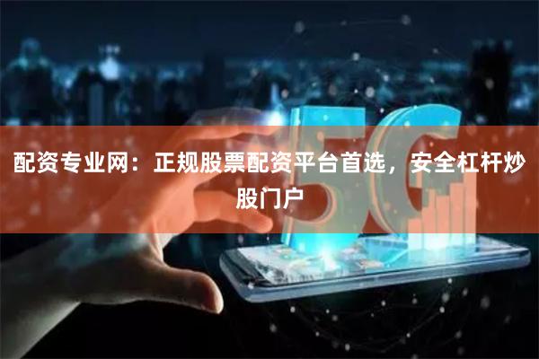 配资专业网：正规股票配资平台首选，安全杠杆炒股门户