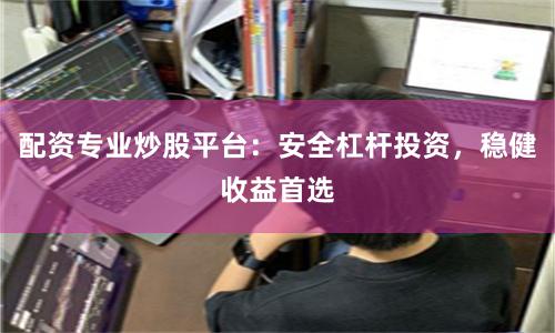配资专业炒股平台：安全杠杆投资，稳健收益首选