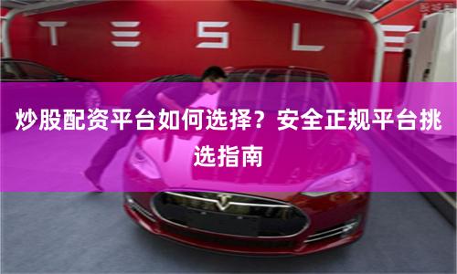炒股配资平台如何选择？安全正规平台挑选指南