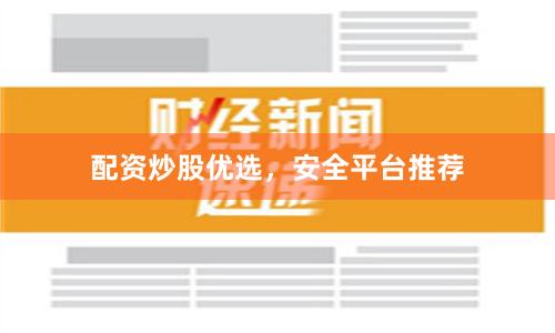配资炒股优选，安全平台推荐